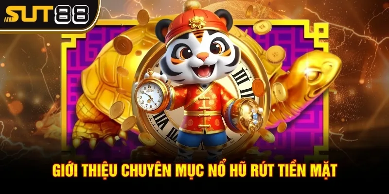 Nổ hũ rút tiền mặt - Cơ hội trúng thưởng lớn cực hời 2 Giới thiệu chuyên mục nổ hũ rút tiền mặt