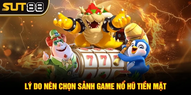 Nổ hũ rút tiền mặt - Cơ hội trúng thưởng lớn cực hời 3 Lý do nên chọn sảnh game nổ hũ tiền mặt