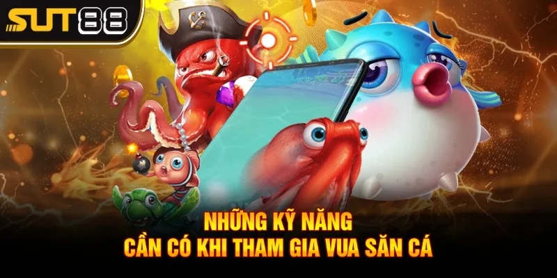 Vua Săn Cá - Bá chủ biển cả với các thành viên chuyên nghiệp 4 Những kỹ năng cần có khi tham gia vua săn cá