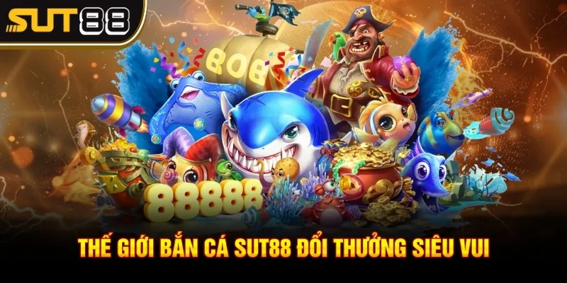 Thế giới bắn cá Sut88 đổi thưởng siêu vui Thế giới bắn cá Sut88 đổi thưởng siêu vui